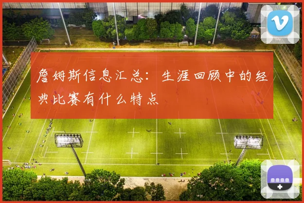 詹姆斯信息汇总：生涯回顾中的经典比赛有什么特点